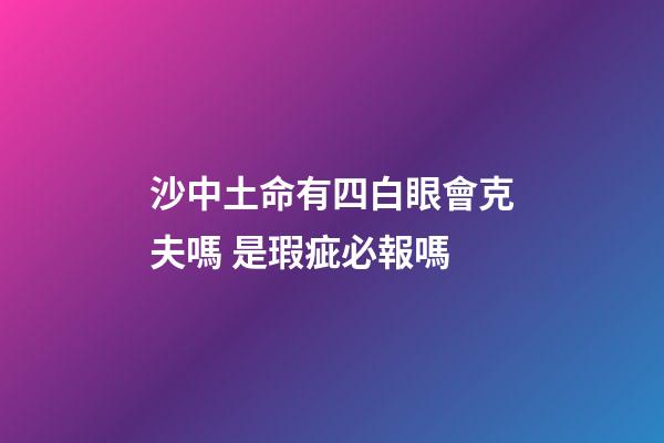沙中土命有四白眼會克夫嗎 是瑕疵必報嗎